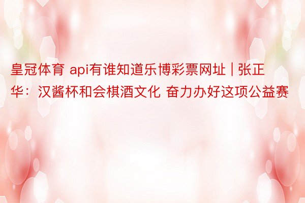 皇冠体育 api有谁知道乐博彩票网址 | 张正华：汉酱杯和会棋酒文化 奋力办好这项公益赛