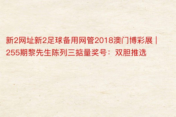 新2网址新2足球备用网管2018澳门博彩展 | 255期黎先生陈列三掂量奖号：双胆推选