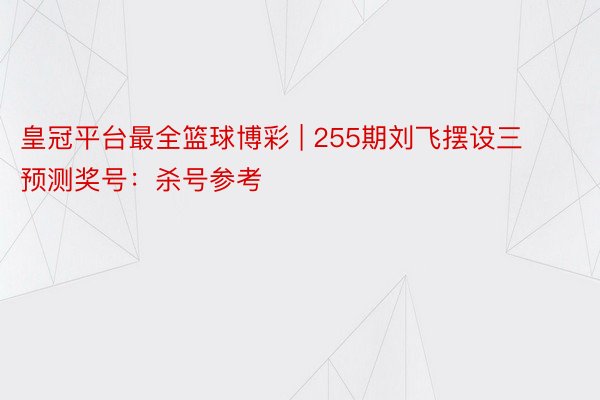 皇冠平台最全篮球博彩 | 255期刘飞摆设三预测奖号：杀号参考