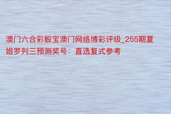 澳门六合彩骰宝澳门网络博彩评级_255期夏姐罗列三预测奖号：直选复式参考