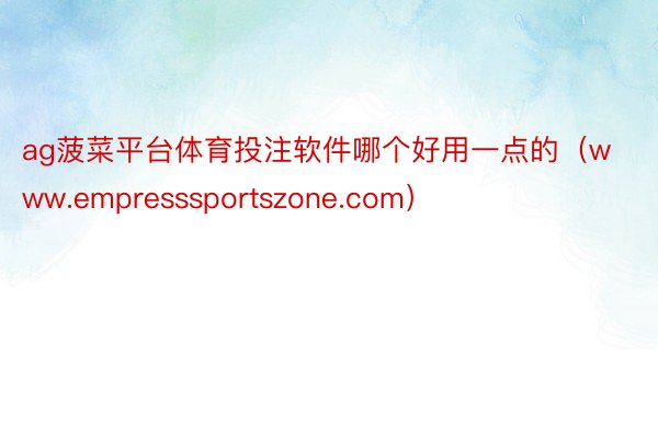 ag菠菜平台体育投注软件哪个好用一点的（www.empresssportszone.com）