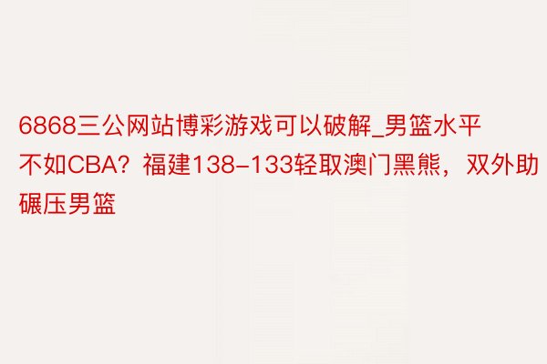 6868三公网站博彩游戏可以破解_男篮水平不如CBA？福建138-133轻取澳门黑熊，双外助碾压男篮