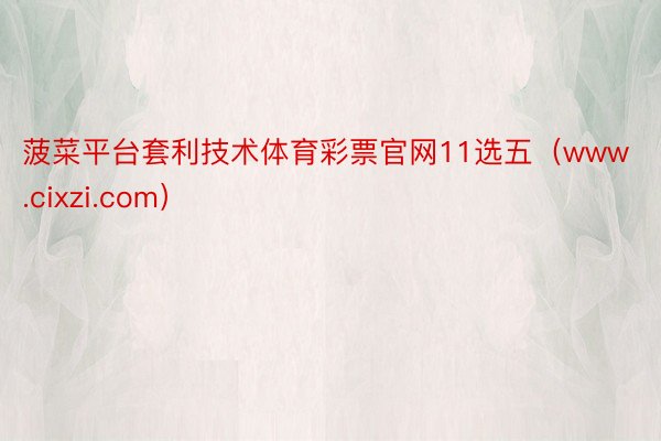 菠菜平台套利技术体育彩票官网11选五（www.cixzi.com）