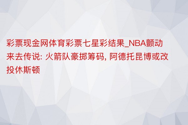 彩票现金网体育彩票七星彩结果_NBA颤动来去传说: 火箭队豪掷筹码, 阿德托昆博或改投休斯顿