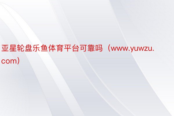 亚星轮盘乐鱼体育平台可靠吗（www.yuwzu.com）