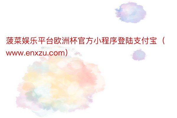 菠菜娱乐平台欧洲杯官方小程序登陆支付宝（www.enxzu.com）