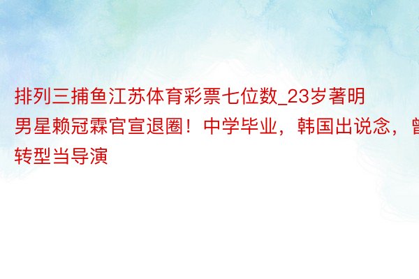 排列三捕鱼江苏体育彩票七位数_23岁著明男星赖冠霖官宣退圈！中学毕业，韩国出说念，曾转型当导演