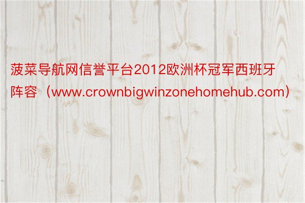 菠菜导航网信誉平台2012欧洲杯冠军西班牙阵容（www.crownbigwinzonehomehub.com）