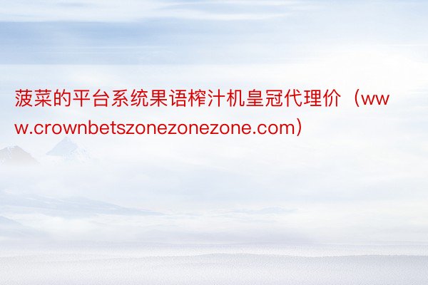 菠菜的平台系统果语榨汁机皇冠代理价（www.crownbetszonezonezone.com）