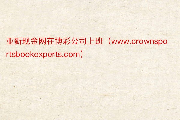 亚新现金网在博彩公司上班（www.crownsportsbookexperts.com）