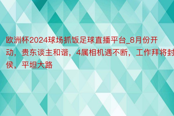 欧洲杯2024球场抓饭足球直播平台_8月份开动，贵东谈主和谐，4属相机遇不断，工作拜将封侯，平坦大路