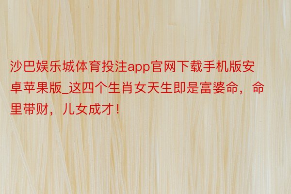 沙巴娱乐城体育投注app官网下载手机版安卓苹果版_这四个生肖女天生即是富婆命，命里带财，儿女成才！