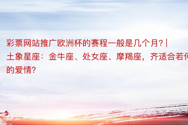 彩票网站推广欧洲杯的赛程一般是几个月? | 土象星座：金牛座、处女座、摩羯座，齐适合若何的爱情？