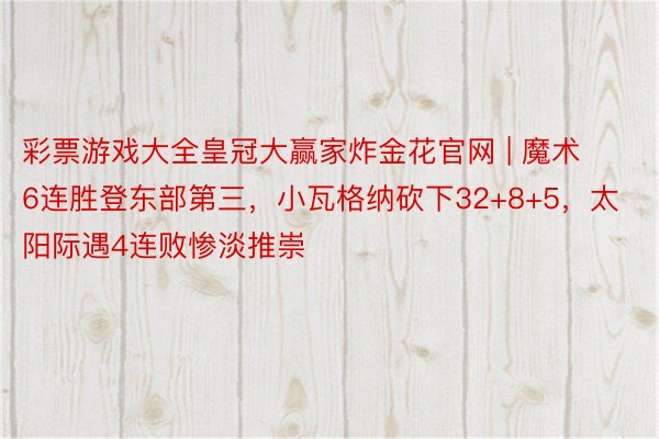 彩票游戏大全皇冠大赢家炸金花官网 | 魔术6连胜登东部第三，小瓦格纳砍下32+8+5，太阳际遇4连败惨淡推崇