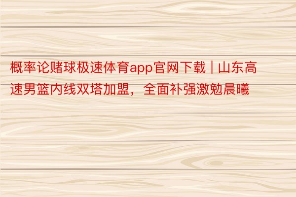 概率论赌球极速体育app官网下载 | 山东高速男篮内线双塔加盟，全面补强激勉晨曦