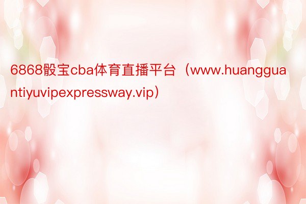 6868骰宝cba体育直播平台（www.huangguantiyuvipexpressway.vip）