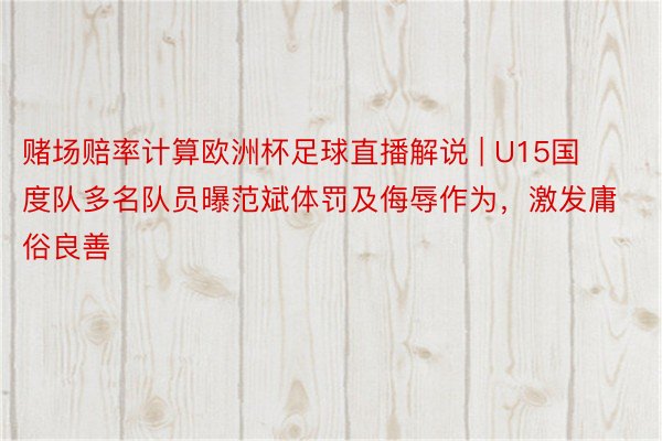 赌场赔率计算欧洲杯足球直播解说 | U15国度队多名队员曝范斌体罚及侮辱作为，激发庸俗良善