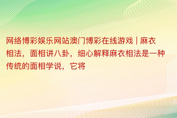 网络博彩娱乐网站澳门博彩在线游戏 | 麻衣相法，面相讲八卦，细心解释麻衣相法是一种传统的面相学说，它将