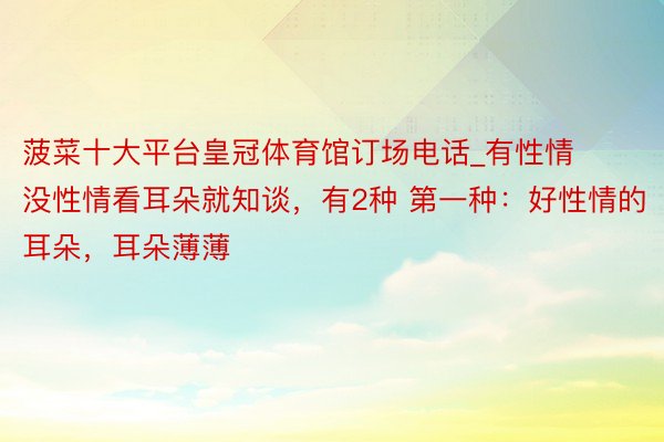 菠菜十大平台皇冠体育馆订场电话_有性情没性情看耳朵就知谈，有2种 第一种：好性情的耳朵，耳朵薄薄