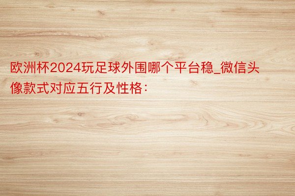 欧洲杯2024玩足球外围哪个平台稳_微信头像款式对应五行及性格：