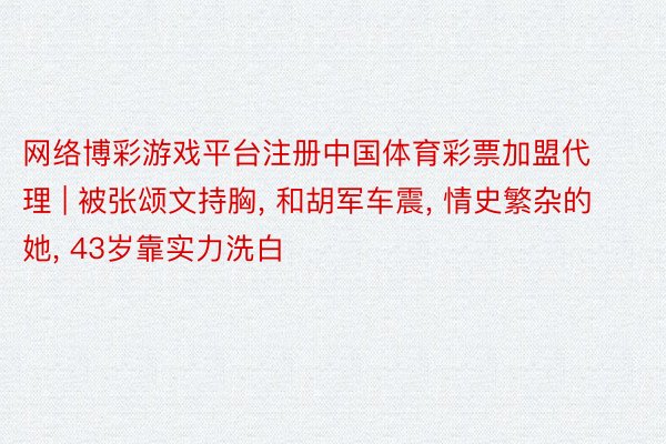 网络博彩游戏平台注册中国体育彩票加盟代理 | 被张颂文持胸, 和胡军车震, 情史繁杂的她, 43岁靠实力洗白