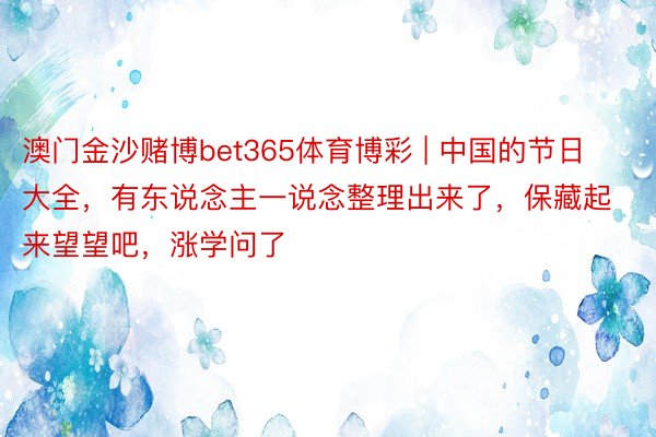 澳门金沙赌博bet365体育博彩 | 中国的节日大全，有东说念主一说念整理出来了，保藏起来望望吧，涨学问了