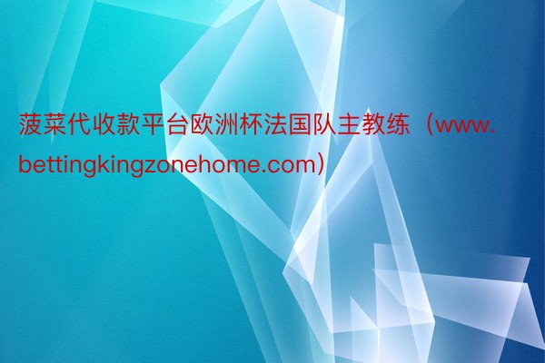 菠菜代收款平台欧洲杯法国队主教练（www.bettingkingzonehome.com）