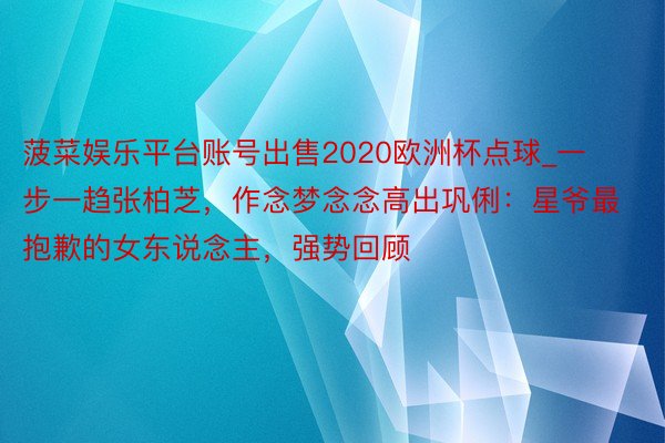 菠菜娱乐平台账号出售2020欧洲杯点球_一步一趋张柏芝，作念梦念念高出巩俐：星爷最抱歉的女东说念主，强势回顾