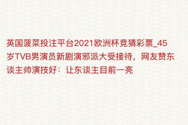 英国菠菜投注平台2021欧洲杯竞猜彩票_45岁TVB男演员新剧演邪派大受接待，网友赞东谈主帅演技好：让东谈主目前一亮