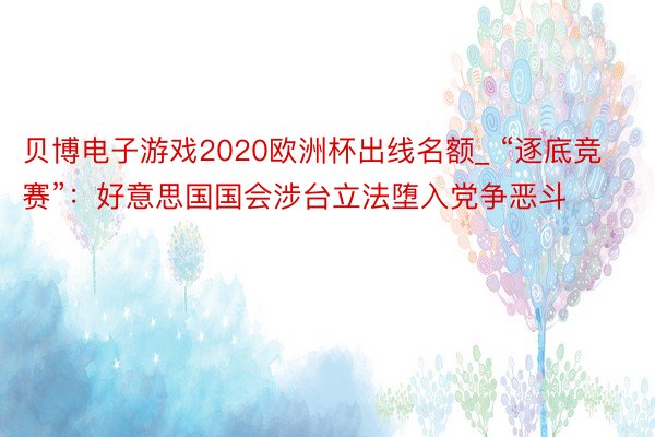 贝博电子游戏2020欧洲杯出线名额_ “逐底竞赛”：好意思国国会涉台立法堕入党争恶斗