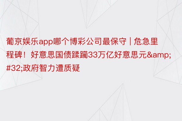 葡京娱乐app哪个博彩公司最保守 | 危急里程碑！好意思国债蹂躏33万亿好意思元&#32;政府智力遭质疑