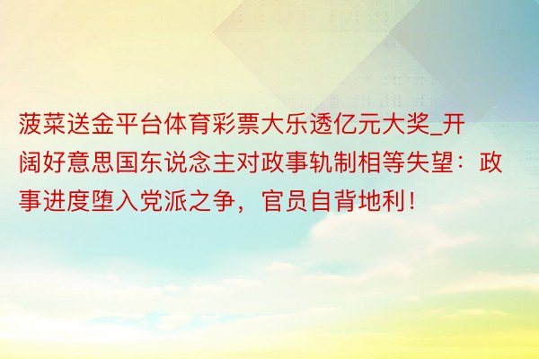 菠菜送金平台体育彩票大乐透亿元大奖_开阔好意思国东说念主对政事轨制相等失望：政事进度堕入党派之争，官员自背地利！