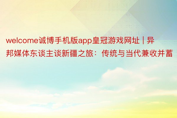 welcome诚博手机版app皇冠游戏网址 | 异邦媒体东谈主谈新疆之旅：传统与当代兼收并蓄