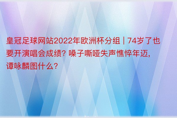 皇冠足球网站2022年欧洲杯分组 | 74岁了也要开演唱会成绩? 嗓子嘶哑失声憔悴年迈, 谭咏麟图什么?