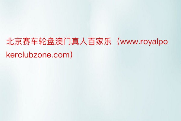 北京赛车轮盘澳门真人百家乐（www.royalpokerclubzone.com）