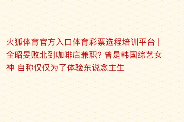 火狐体育官方入口体育彩票选程培训平台 | 全昭旻败北到咖啡店兼职? 曾是韩国综艺女神 自称仅仅为了体验东说念主生