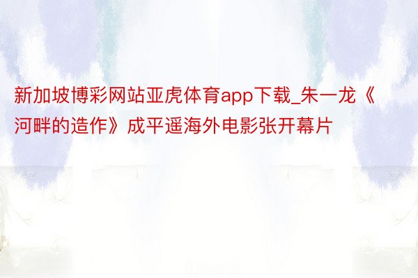 新加坡博彩网站亚虎体育app下载_朱一龙《河畔的造作》成平遥海外电影张开幕片