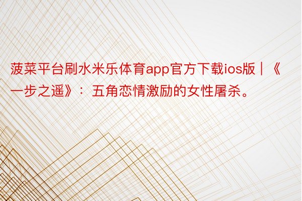 菠菜平台刷水米乐体育app官方下载ios版 | 《一步之遥》：五角恋情激励的女性屠杀。