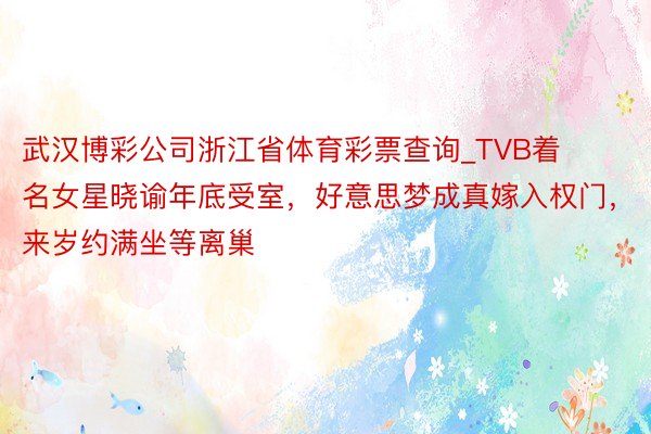 武汉博彩公司浙江省体育彩票查询_TVB着名女星晓谕年底受室，好意思梦成真嫁入权门，来岁约满坐等离巢