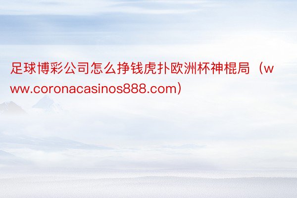 足球博彩公司怎么挣钱虎扑欧洲杯神棍局（www.coronacasinos888.com）