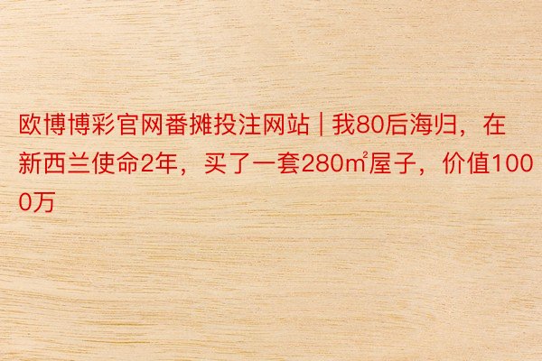 欧博博彩官网番摊投注网站 | 我80后海归，在新西兰使命2年，买了一套280㎡屋子，价值1000万