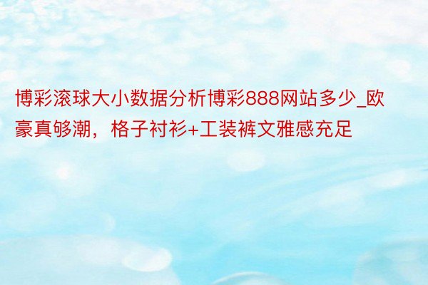 博彩滚球大小数据分析博彩888网站多少_欧豪真够潮，格子衬衫+工装裤文雅感充足