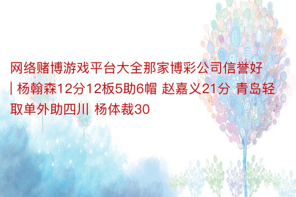 网络赌博游戏平台大全那家博彩公司信誉好 | 杨翰森12分12板5助6帽 赵嘉义21分 青岛轻取单外助四川 杨体裁30