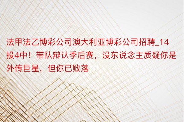 法甲法乙博彩公司澳大利亚博彩公司招聘_14投4中！带队辩认季后赛，没东说念主质疑你是外传巨星，但你已败落