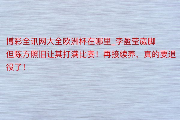 博彩全讯网大全欧洲杯在哪里_李盈莹崴脚但陈方照旧让其打满比赛！再接续养，真的要退役了！