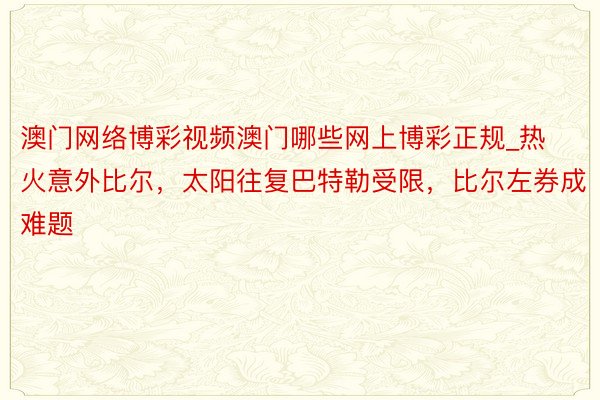 澳门网络博彩视频澳门哪些网上博彩正规_热火意外比尔，太阳往复巴特勒受限，比尔左券成难题