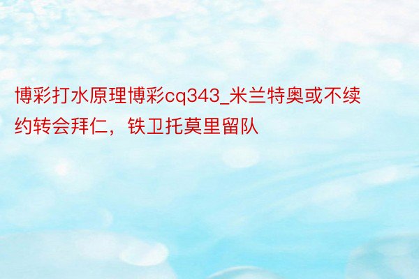 博彩打水原理博彩cq343_米兰特奥或不续约转会拜仁，铁卫托莫里留队