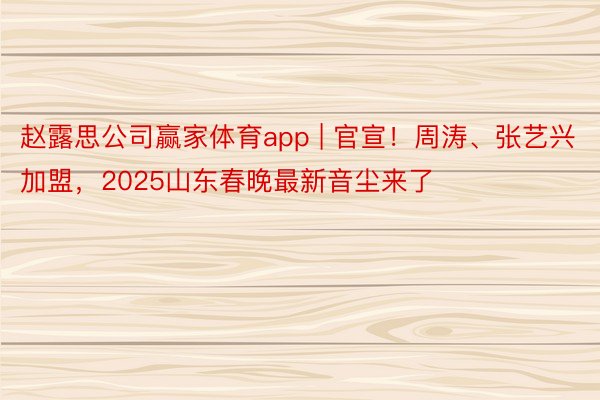 赵露思公司赢家体育app | 官宣！周涛、张艺兴加盟，2025山东春晚最新音尘来了