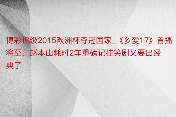 博彩评级2015欧洲杯夺冠国家_《乡爱17》首播将至，赵本山耗时2年重磅记挂笑剧又要出经典了