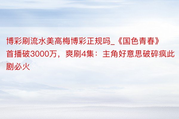 博彩刷流水美高梅博彩正规吗_《国色青春》首播破3000万，爽刷4集：主角好意思破碎疯此剧必火